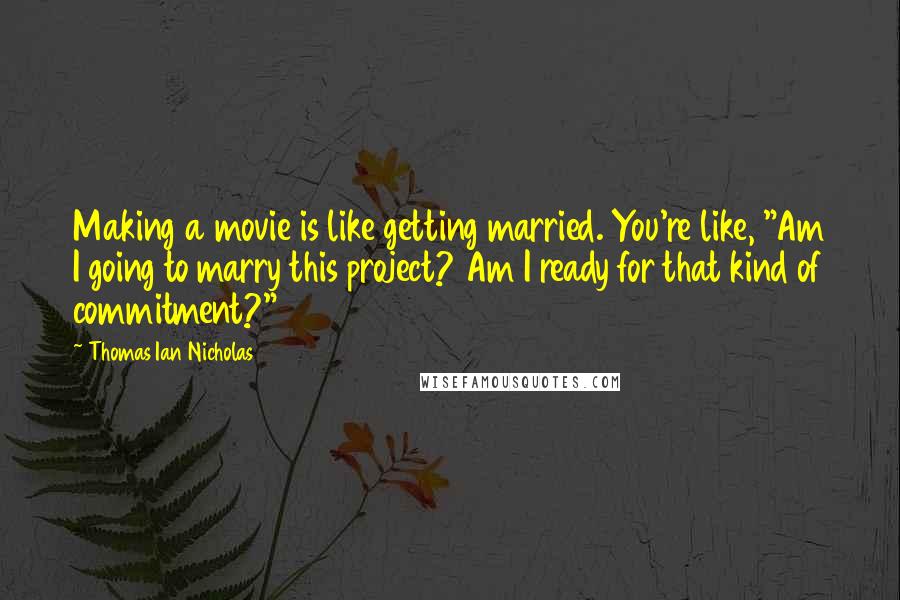 Thomas Ian Nicholas quotes: Making a movie is like getting married. You're like, "Am I going to marry this project? Am I ready for that kind of commitment?"