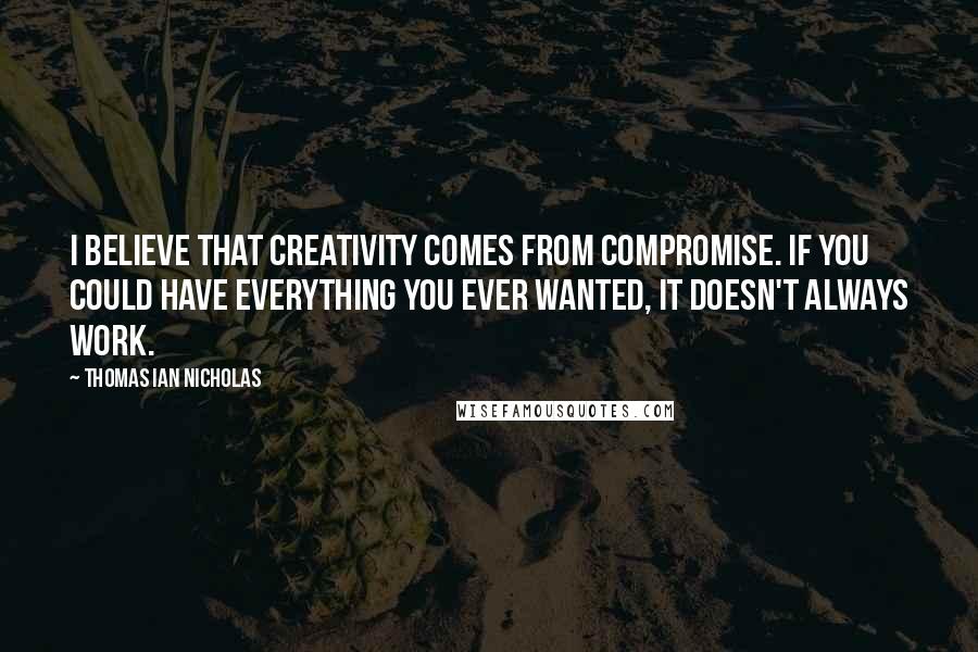 Thomas Ian Nicholas quotes: I believe that creativity comes from compromise. If you could have everything you ever wanted, it doesn't always work.