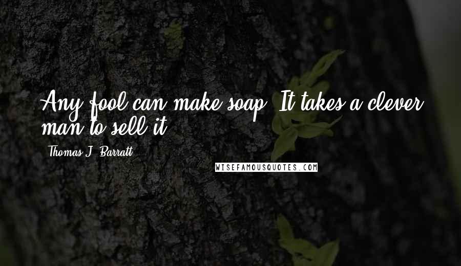 Thomas J. Barratt quotes: Any fool can make soap. It takes a clever man to sell it.