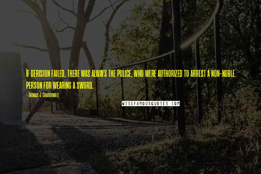 Thomas J. Craughwell quotes: If derision failed, there was always the police, who were authorized to arrest a non-noble person for wearing a sword.