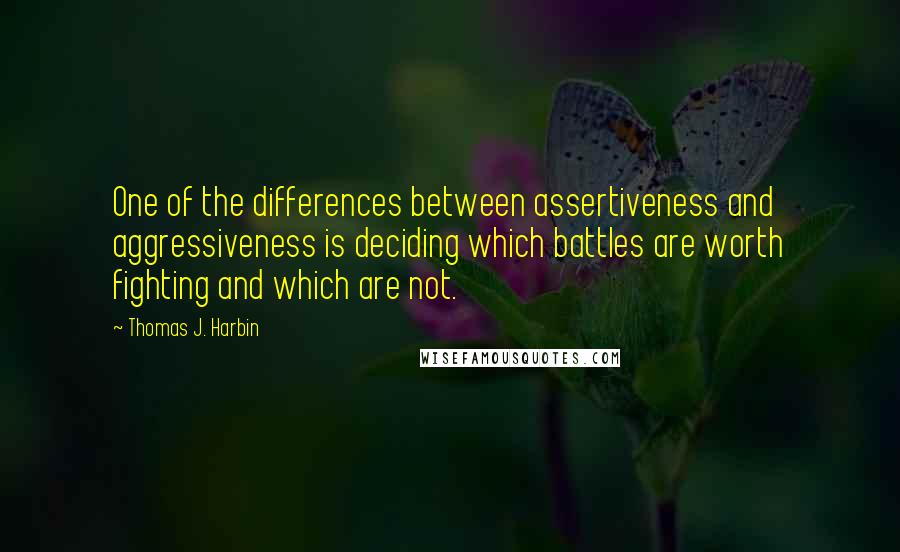 Thomas J. Harbin quotes: One of the differences between assertiveness and aggressiveness is deciding which battles are worth fighting and which are not.