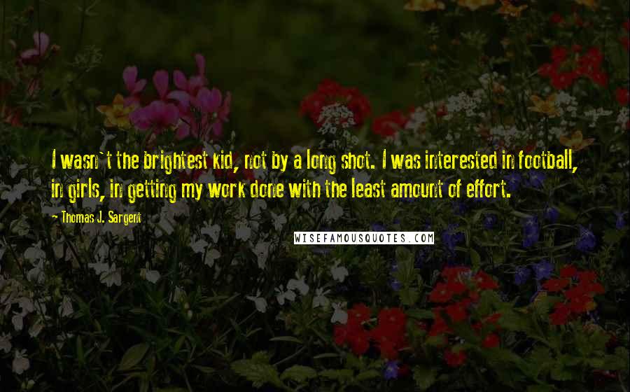 Thomas J. Sargent quotes: I wasn't the brightest kid, not by a long shot. I was interested in football, in girls, in getting my work done with the least amount of effort.