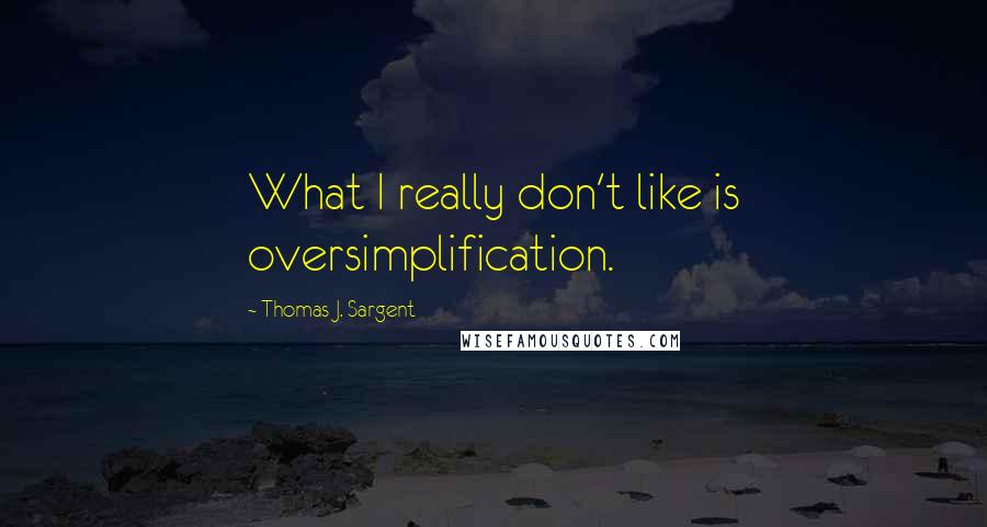 Thomas J. Sargent quotes: What I really don't like is oversimplification.