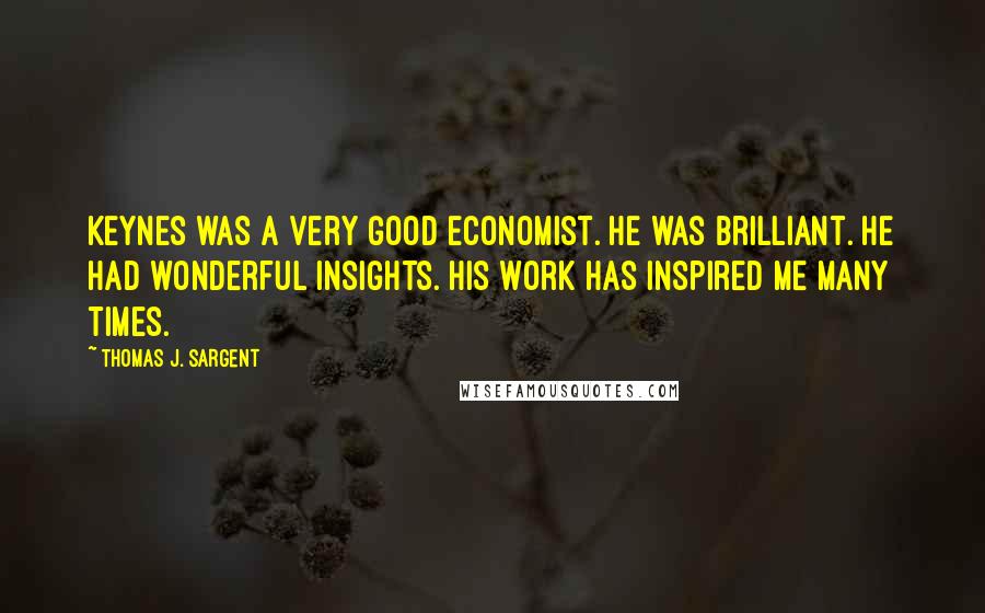 Thomas J. Sargent quotes: Keynes was a very good economist. He was brilliant. He had wonderful insights. His work has inspired me many times.