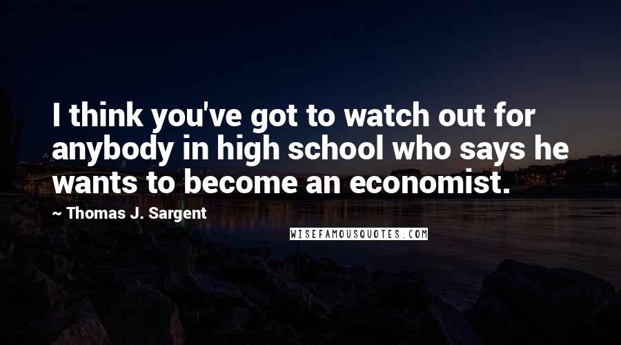 Thomas J. Sargent quotes: I think you've got to watch out for anybody in high school who says he wants to become an economist.