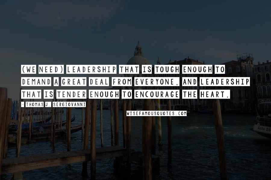 Thomas J. Sergiovanni quotes: (We need) leadership that is tough enough to demand a great deal from everyone, and leadership that is tender enough to encourage the heart.