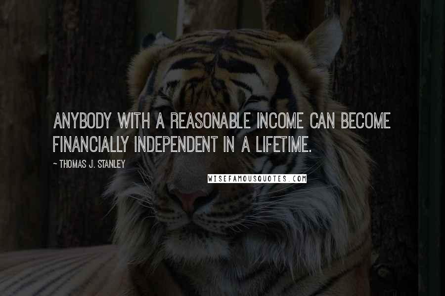 Thomas J. Stanley quotes: Anybody with a reasonable income can become financially independent in a lifetime.