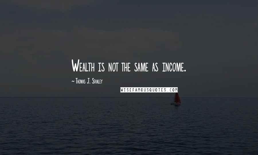 Thomas J. Stanley quotes: Wealth is not the same as income.
