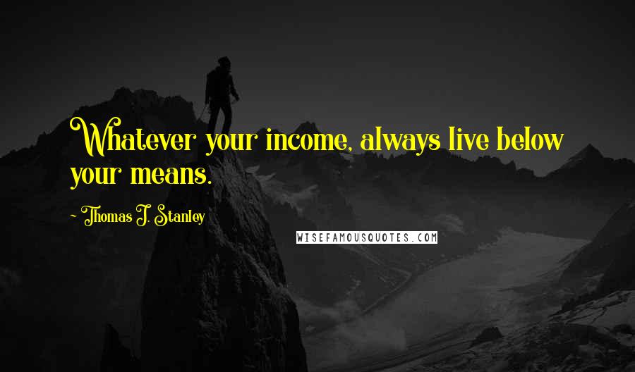 Thomas J. Stanley quotes: Whatever your income, always live below your means.