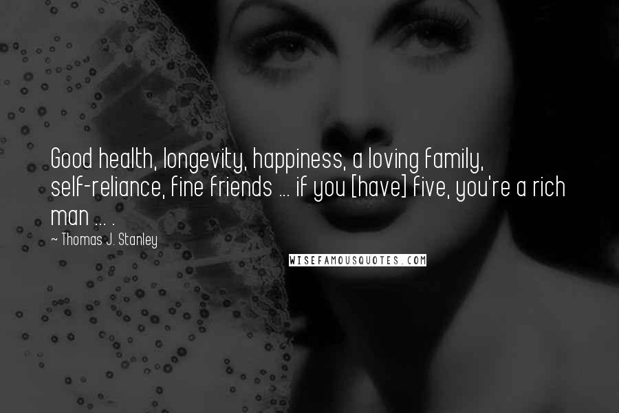 Thomas J. Stanley quotes: Good health, longevity, happiness, a loving family, self-reliance, fine friends ... if you [have] five, you're a rich man ... .