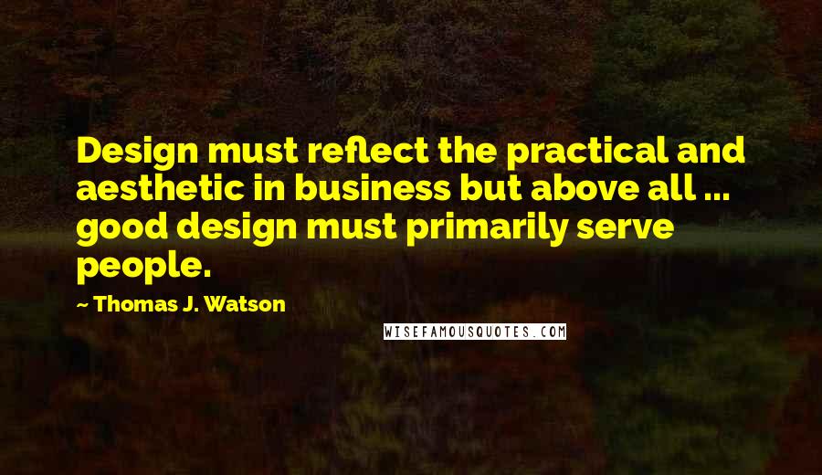 Thomas J. Watson quotes: Design must reflect the practical and aesthetic in business but above all ... good design must primarily serve people.