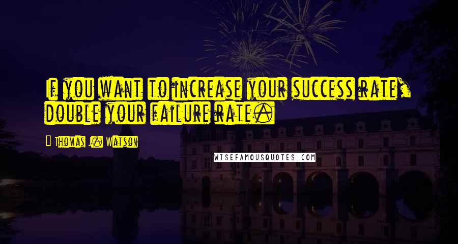 Thomas J. Watson quotes: If you want to increase your success rate, double your failure rate.