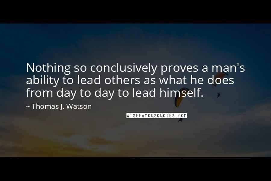 Thomas J. Watson quotes: Nothing so conclusively proves a man's ability to lead others as what he does from day to day to lead himself.