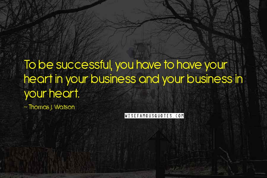 Thomas J. Watson quotes: To be successful, you have to have your heart in your business and your business in your heart.