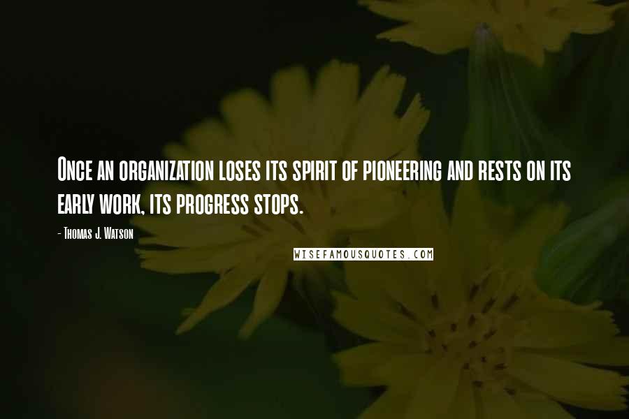 Thomas J. Watson quotes: Once an organization loses its spirit of pioneering and rests on its early work, its progress stops.