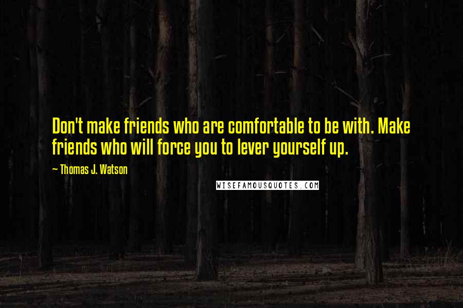 Thomas J. Watson quotes: Don't make friends who are comfortable to be with. Make friends who will force you to lever yourself up.