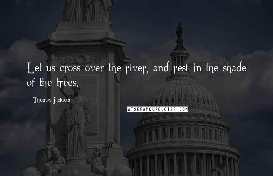 Thomas Jackson quotes: Let us cross over the river, and rest in the shade of the trees.