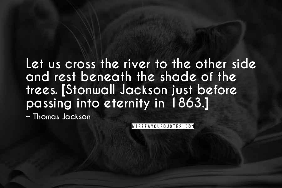 Thomas Jackson quotes: Let us cross the river to the other side and rest beneath the shade of the trees. [Stonwall Jackson just before passing into eternity in 1863.]