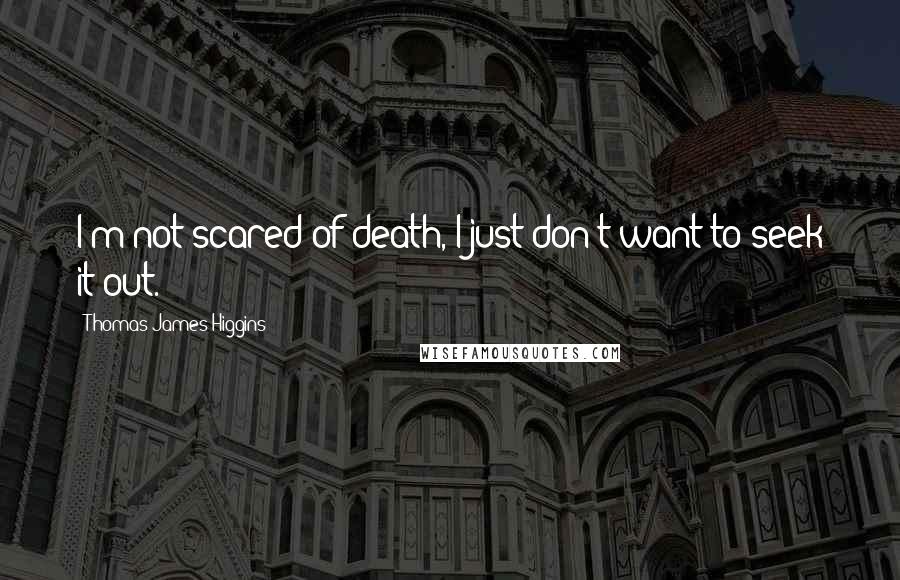 Thomas James Higgins quotes: I'm not scared of death, I just don't want to seek it out.