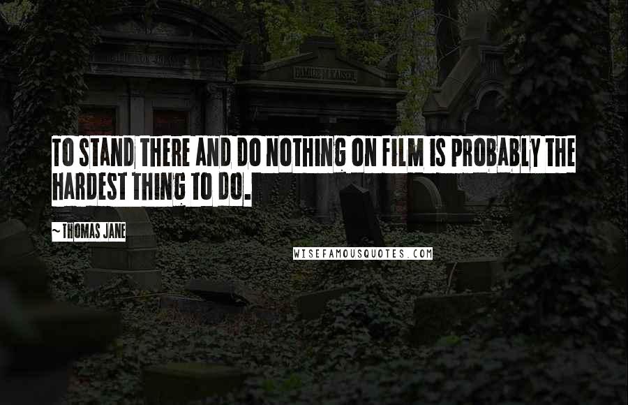 Thomas Jane quotes: To stand there and do nothing on film is probably the hardest thing to do.