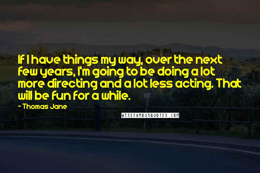 Thomas Jane quotes: If I have things my way, over the next few years, I'm going to be doing a lot more directing and a lot less acting. That will be fun for