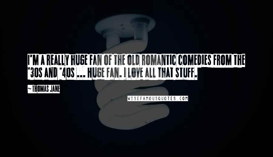 Thomas Jane quotes: I'm a really huge fan of the old romantic comedies from the '30s and '40s ... Huge fan. I love all that stuff. Thomas Jane quotes: I'm a really huge fan of the old romantic comedies from the '30s and '40s ... Huge fan. I love all that stuff.