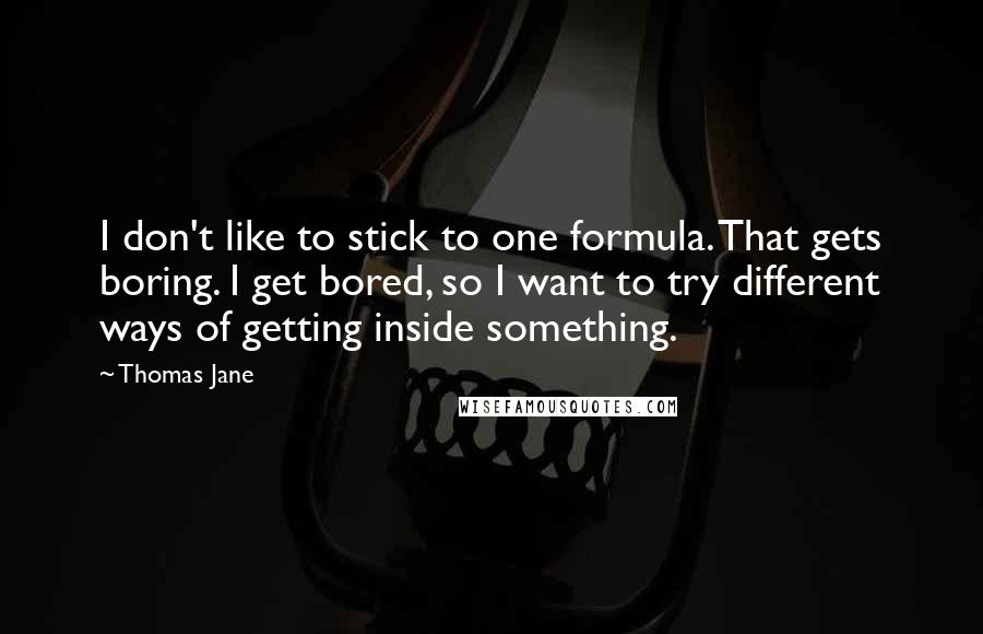 Thomas Jane quotes: I don't like to stick to one formula. That gets boring. I get bored, so I want to try different ways of getting inside something.