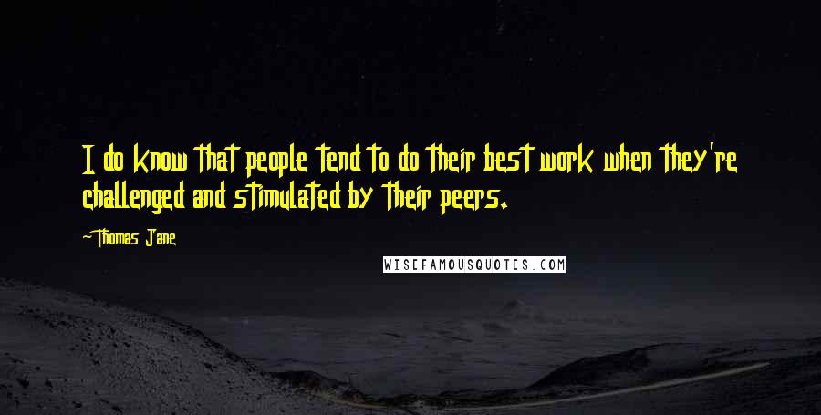 Thomas Jane quotes: I do know that people tend to do their best work when they're challenged and stimulated by their peers. Thomas Jane quotes: I do know that people tend to do their best work when they're challenged and stimulated by their peers.