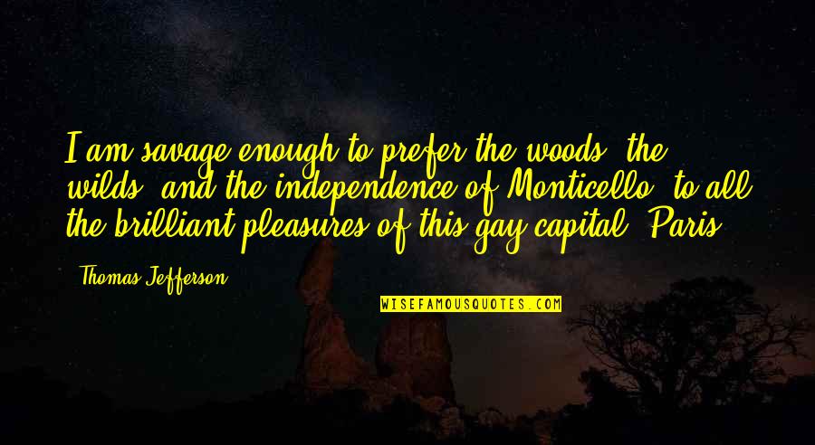 Thomas Jefferson Monticello Quotes By Thomas Jefferson: I am savage enough to prefer the woods, Thomas Jefferson Monticello Quotes By Thomas Jefferson: I am savage enough to prefer the woods,