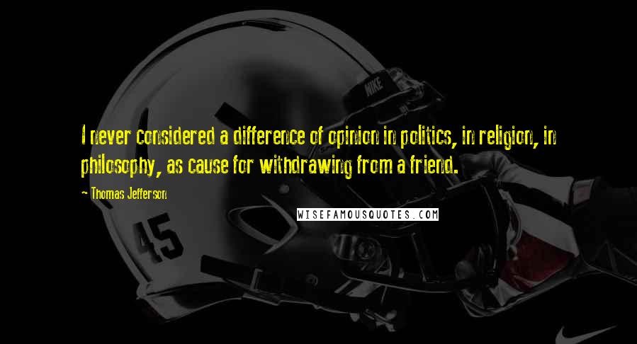 Thomas Jefferson quotes: I never considered a difference of opinion in politics, in religion, in philosophy, as cause for withdrawing from a friend.