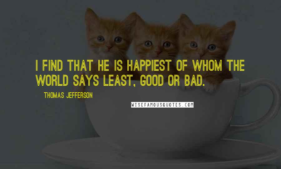 Thomas Jefferson quotes: I find that he is happiest of whom the world says least, good or bad.