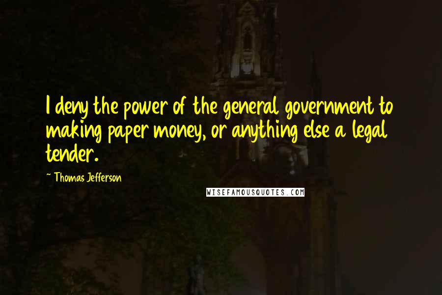 Thomas Jefferson quotes: I deny the power of the general government to making paper money, or anything else a legal tender.