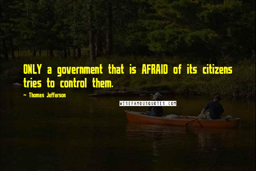 Thomas Jefferson quotes: ONLY a government that is AFRAID of its citizens tries to control them.
