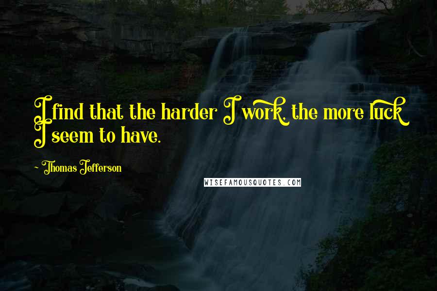 Thomas Jefferson quotes: I find that the harder I work, the more luck I seem to have.
