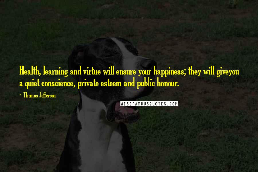 Thomas Jefferson quotes: Health, learning and virtue will ensure your happiness; they will giveyou a quiet conscience, private esteem and public honour.