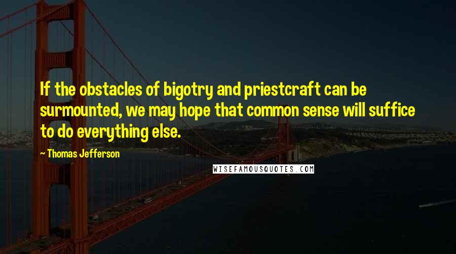 Thomas Jefferson quotes: If the obstacles of bigotry and priestcraft can be surmounted, we may hope that common sense will suffice to do everything else.