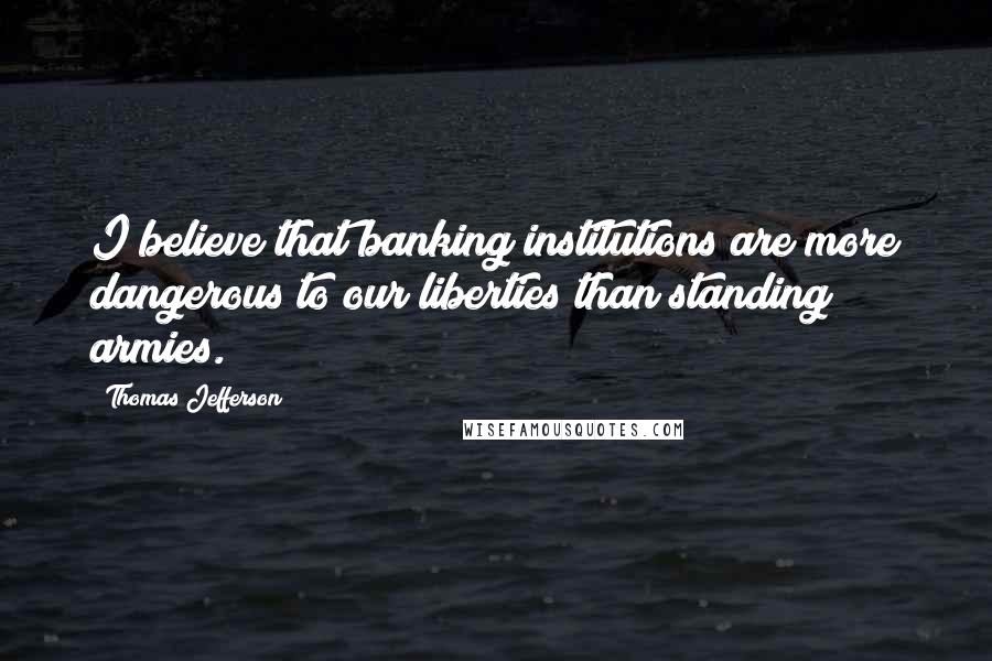 Thomas Jefferson quotes: I believe that banking institutions are more dangerous to our liberties than standing armies.