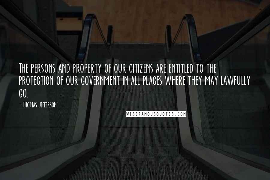 Thomas Jefferson quotes: The persons and property of our citizens are entitled to the protection of our government in all places where they may lawfully go.