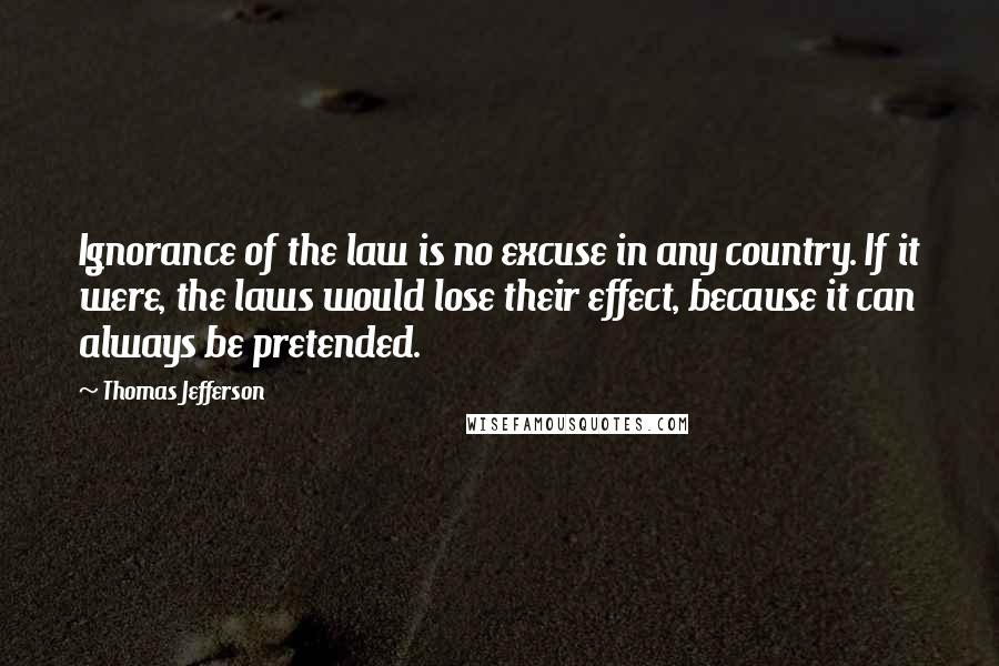 Thomas Jefferson quotes: Ignorance of the law is no excuse in any country. If it were, the laws would lose their effect, because it can always be pretended.