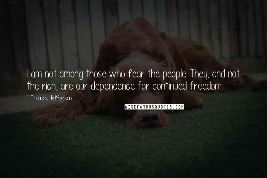 Thomas Jefferson quotes: I am not among those who fear the people. They, and not the rich, are our dependence for continued freedom.