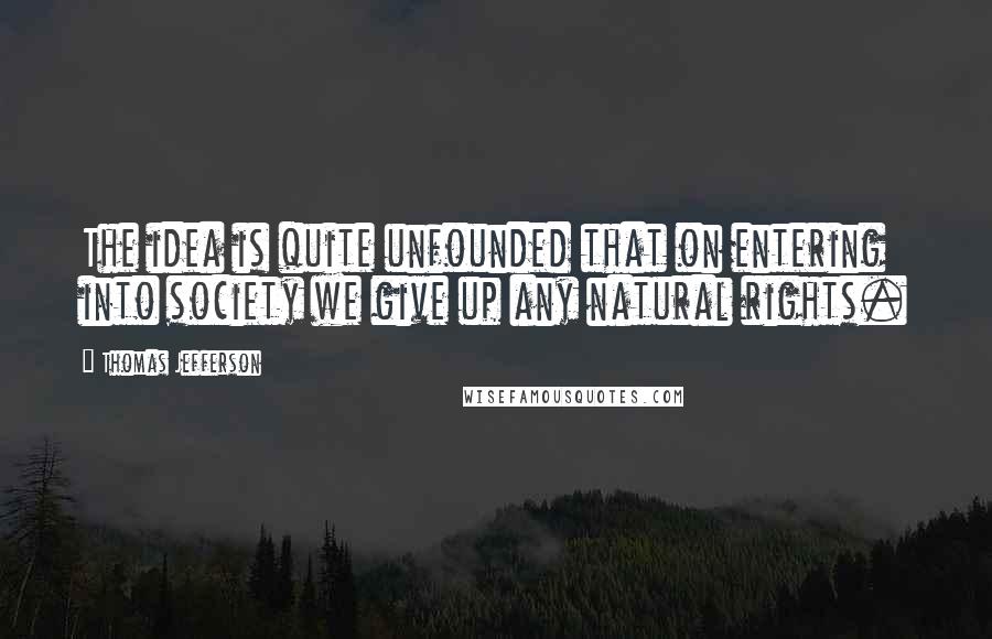 Thomas Jefferson quotes: The idea is quite unfounded that on entering into society we give up any natural rights.