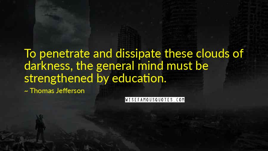 Thomas Jefferson quotes: To penetrate and dissipate these clouds of darkness, the general mind must be strengthened by education.