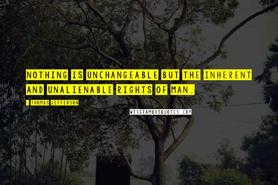 Thomas Jefferson quotes: Nothing is unchangeable but the inherent and unalienable rights of man.