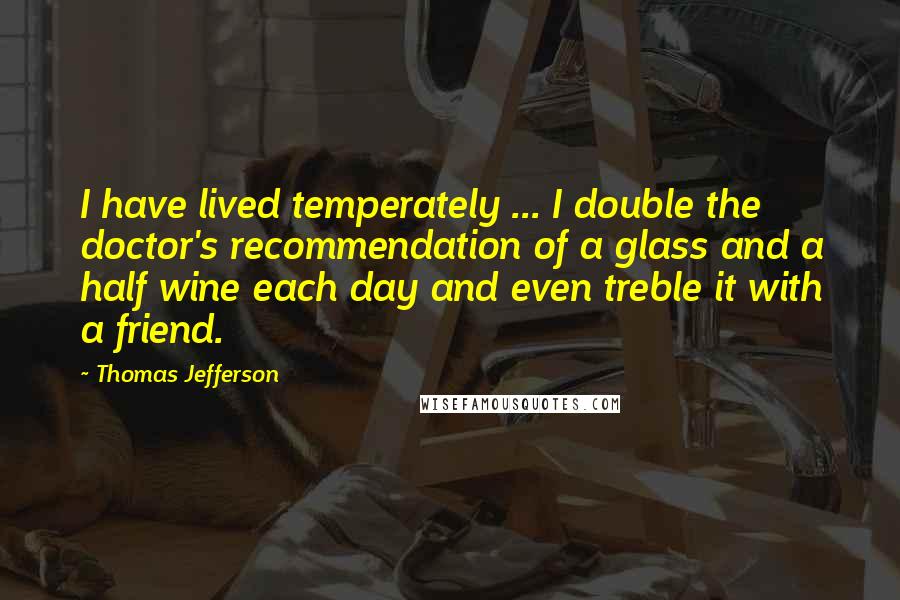 Thomas Jefferson quotes: I have lived temperately ... I double the doctor's recommendation of a glass and a half wine each day and even treble it with a friend.