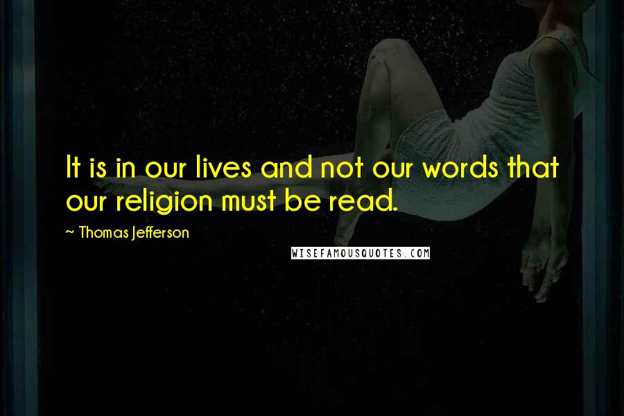 Thomas Jefferson quotes: It is in our lives and not our words that our religion must be read.