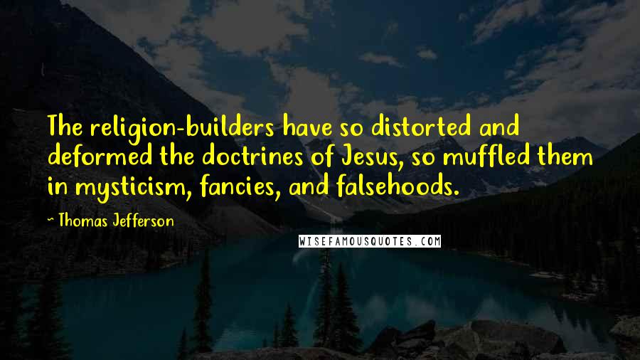 Thomas Jefferson quotes: The religion-builders have so distorted and deformed the doctrines of Jesus, so muffled them in mysticism, fancies, and falsehoods.