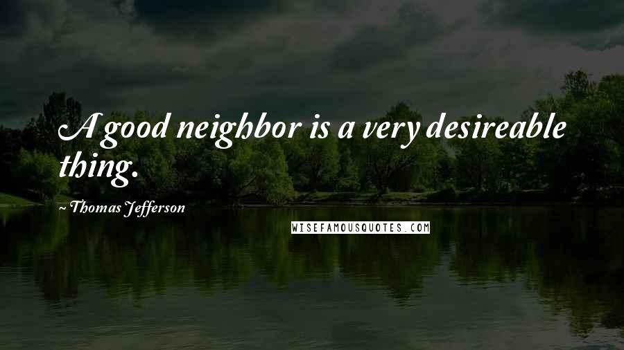 Thomas Jefferson quotes: A good neighbor is a very desireable thing.