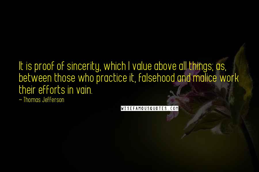 Thomas Jefferson quotes: It is proof of sincerity, which I value above all things; as, between those who practice it, falsehood and malice work their efforts in vain.