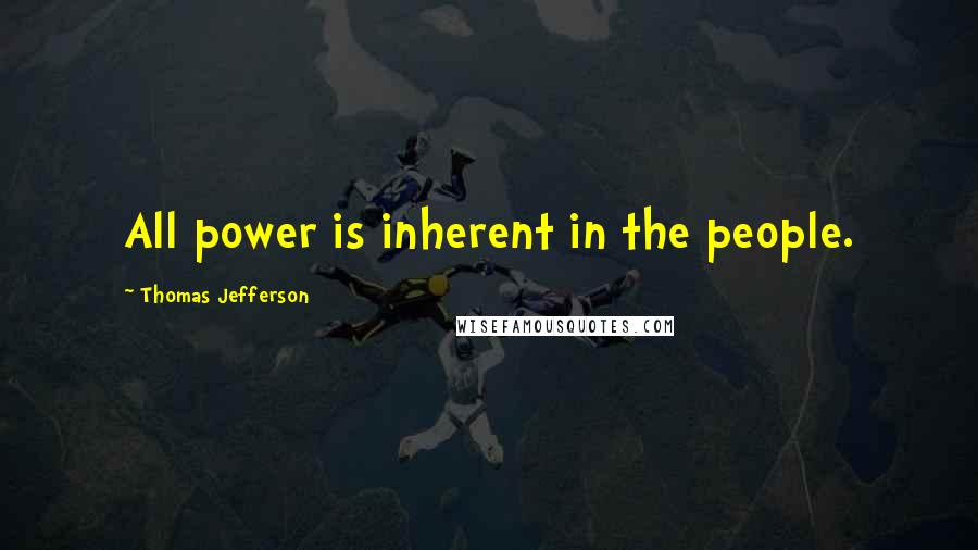 Thomas Jefferson quotes: All power is inherent in the people.