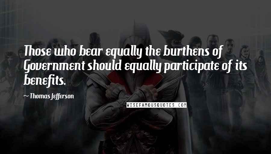 Thomas Jefferson quotes: Those who bear equally the burthens of Government should equally participate of its benefits.